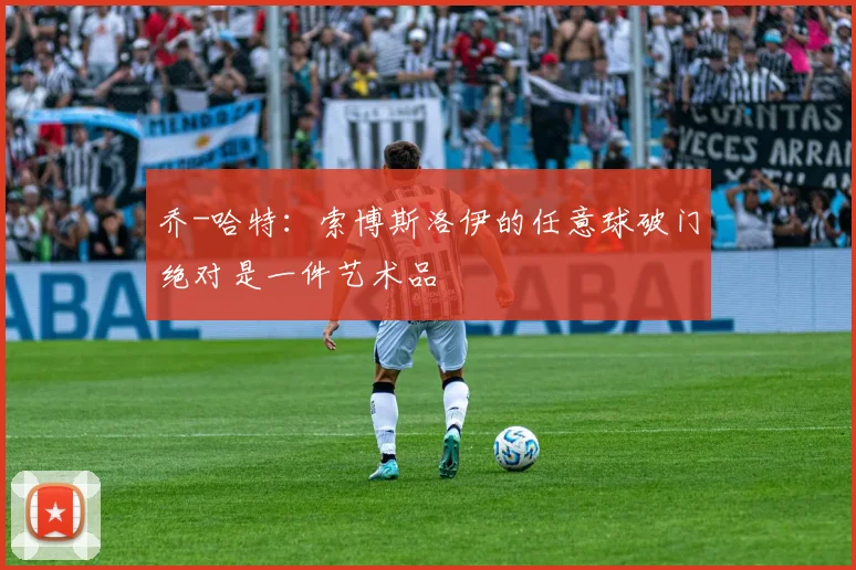 乔-哈特：索博斯洛伊的任意球破门绝对是一件艺术品