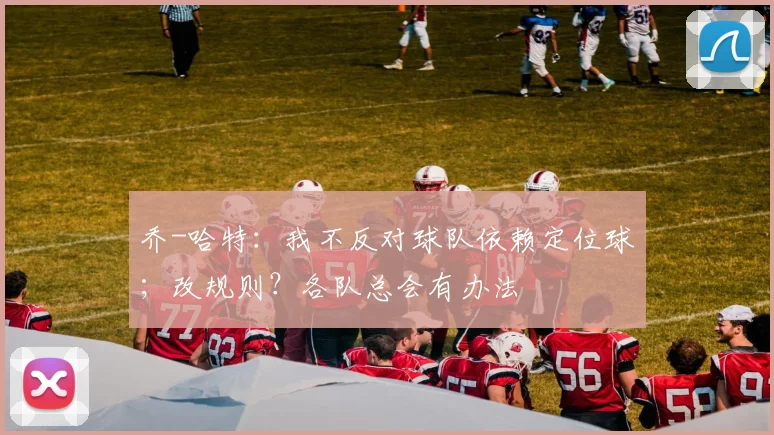 乔-哈特：我不反对球队依赖定位球；改规则？各队总会有办法