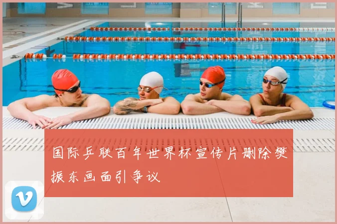 国际乒联百年世界杯宣传片删除樊振东画面引争议