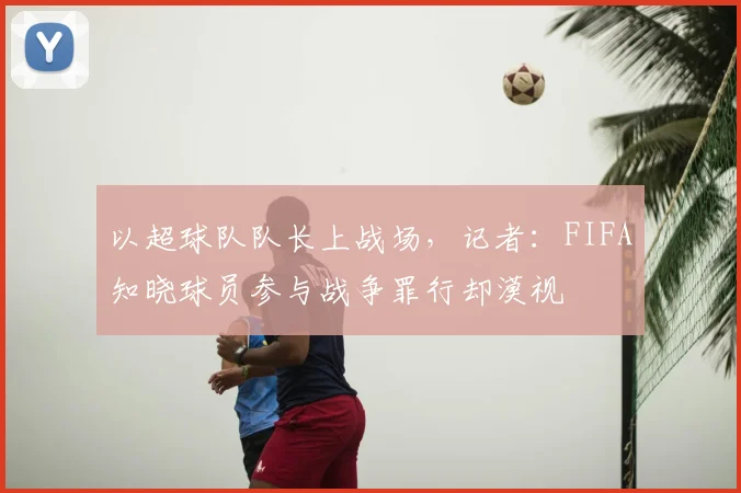 以超球队队长上战场，记者：FIFA知晓球员参与战争罪行却漠视