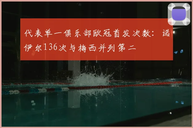 代表单一俱乐部欧冠首发次数：诺伊尔136次与梅西并列第二