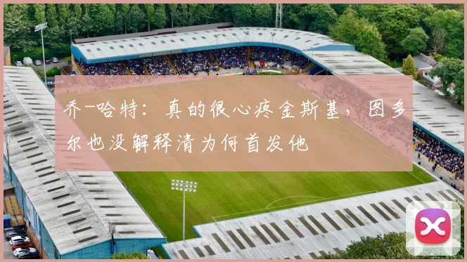 乔-哈特：真的很心疼金斯基，图多尔也没解释清为何首发他