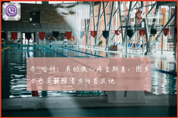 乔-哈特：真的很心疼金斯基，图多尔也没解释清为何首发他