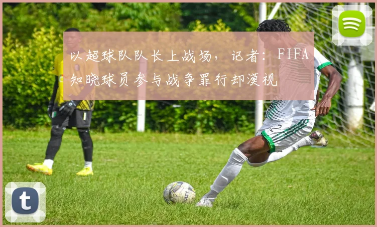 以超球队队长上战场，记者：FIFA知晓球员参与战争罪行却漠视