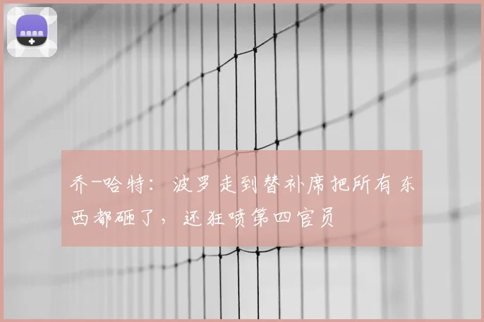 乔-哈特：波罗走到替补席把所有东西都砸了，还狂喷第四官员