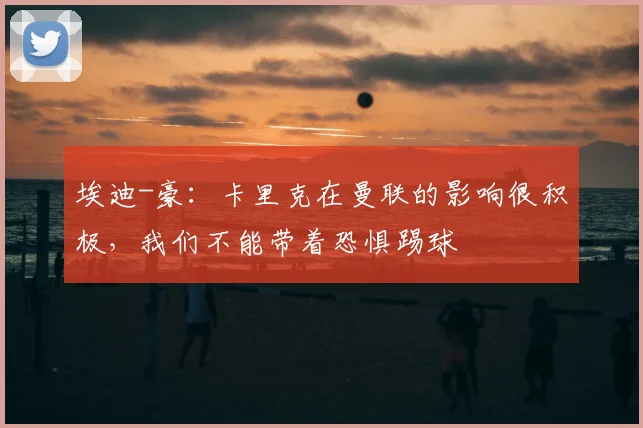 埃迪-豪：卡里克在曼联的影响很积极，我们不能带着恐惧踢球