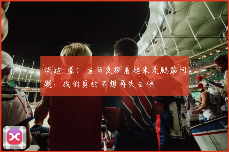 埃迪-豪：吉马良斯看起来是腿筋问题，我们真的不想再失去他