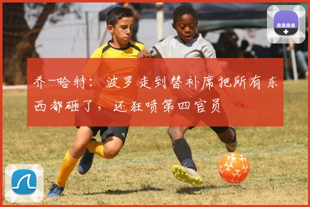 乔-哈特：波罗走到替补席把所有东西都砸了，还狂喷第四官员